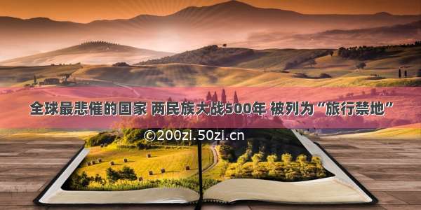 全球最悲催的国家 两民族大战500年 被列为“旅行禁地”