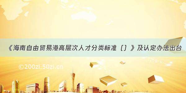 《海南自由贸易港高层次人才分类标准（）》及认定办法出台