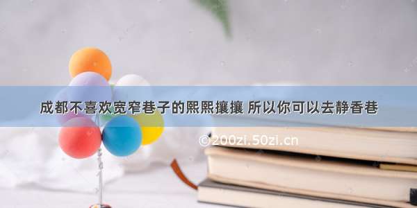 成都不喜欢宽窄巷子的熙熙攘攘 所以你可以去静香巷