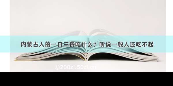 内蒙古人的一日三餐吃什么？听说一般人还吃不起