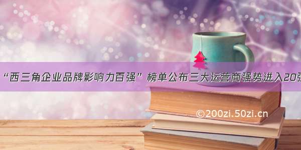 “西三角企业品牌影响力百强”榜单公布三大运营商强势进入20强