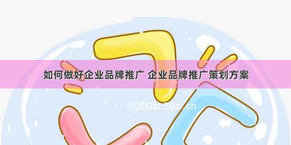 如何做好企业品牌推广 企业品牌推广策划方案