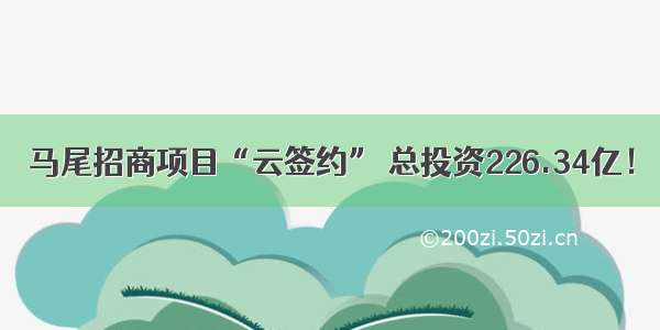 马尾招商项目“云签约” 总投资226.34亿！