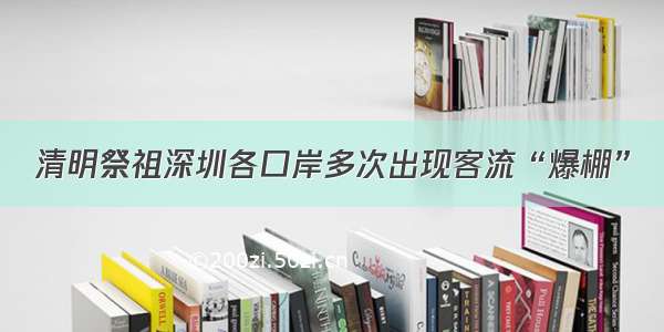 清明祭祖深圳各口岸多次出现客流“爆棚”