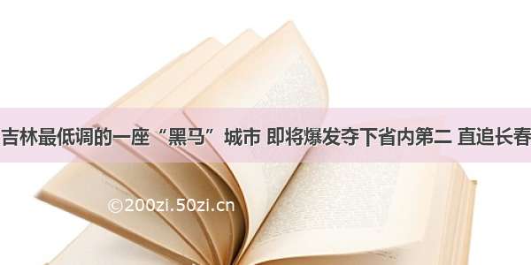 吉林最低调的一座“黑马”城市 即将爆发夺下省内第二 直追长春