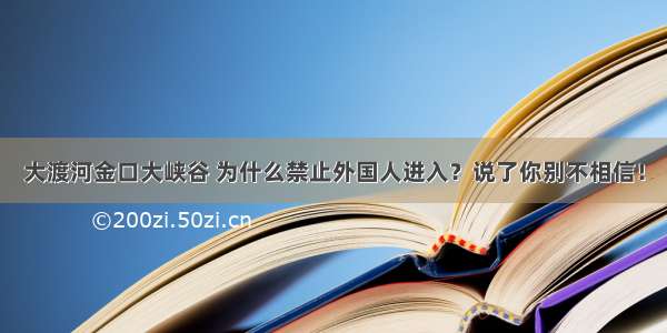 大渡河金口大峡谷 为什么禁止外国人进入？说了你别不相信！