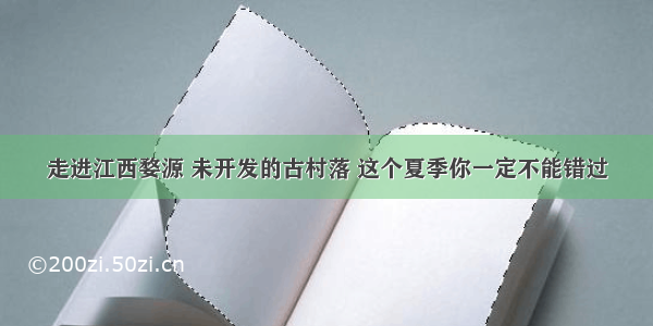 走进江西婺源 未开发的古村落 这个夏季你一定不能错过