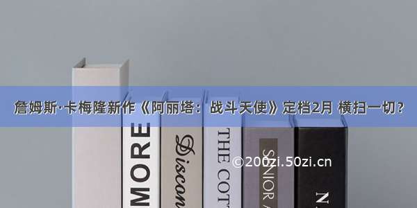 詹姆斯·卡梅隆新作《阿丽塔：战斗天使》定档2月 横扫一切？