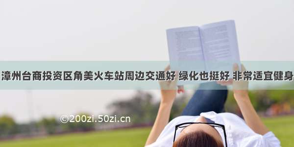 漳州台商投资区角美火车站周边交通好 绿化也挺好 非常适宜健身