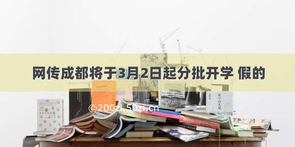 网传成都将于3月2日起分批开学 假的