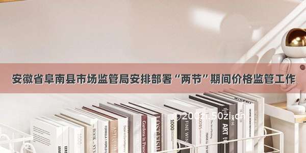 安徽省阜南县市场监管局安排部署“两节”期间价格监管工作