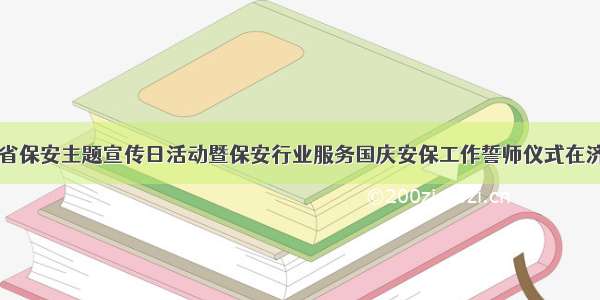 山东省保安主题宣传日活动暨保安行业服务国庆安保工作誓师仪式在济举行