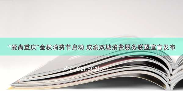 “爱尚重庆”金秋消费节启动 成渝双城消费服务联盟宣言发布