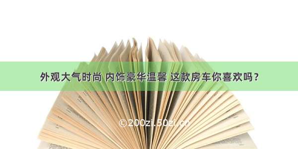 外观大气时尚 内饰豪华温馨 这款房车你喜欢吗？