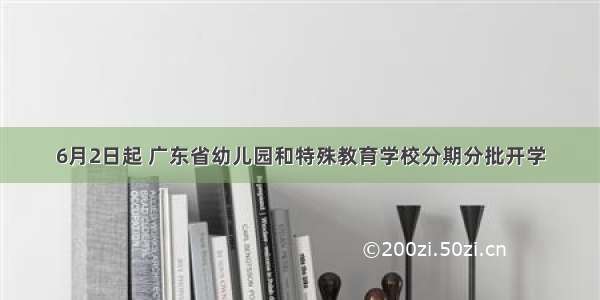 6月2日起 广东省幼儿园和特殊教育学校分期分批开学