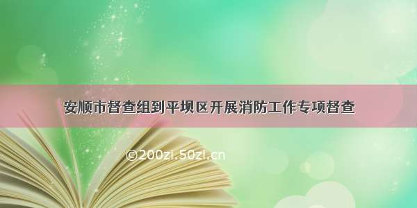 安顺市督查组到平坝区开展消防工作专项督查