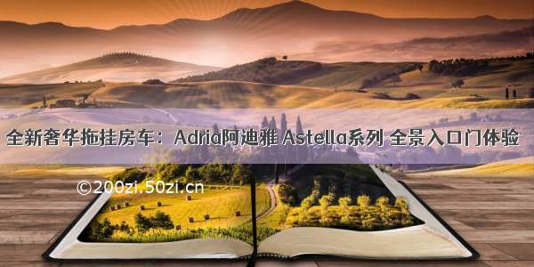 全新奢华拖挂房车：Adria阿迪雅 Astella系列 全景入口门体验