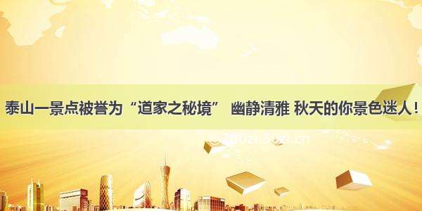 泰山一景点被誉为“道家之秘境” 幽静清雅 秋天的你景色迷人！