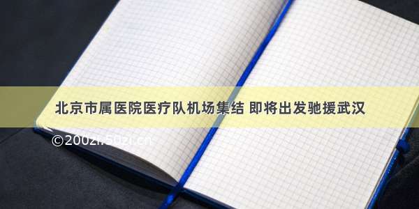 北京市属医院医疗队机场集结 即将出发驰援武汉