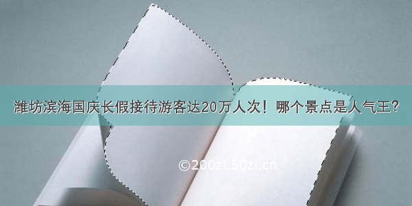 潍坊滨海国庆长假接待游客达20万人次！哪个景点是人气王？