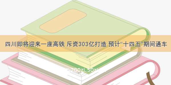 四川即将迎来一座高铁 斥资303亿打造 预计“十四五”期间通车