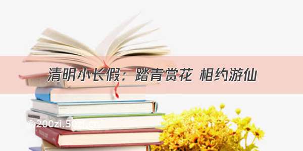 清明小长假：踏青赏花 相约游仙