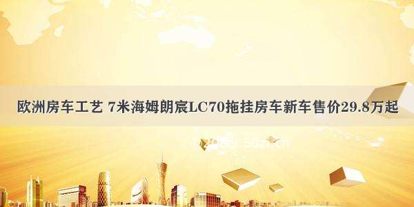 欧洲房车工艺 7米海姆朗宸LC70拖挂房车新车售价29.8万起