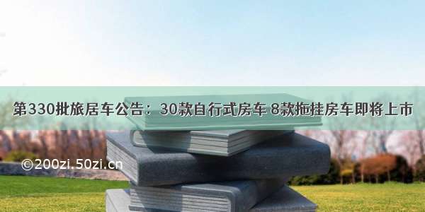 第330批旅居车公告：30款自行式房车 8款拖挂房车即将上市