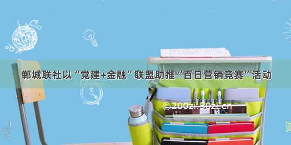 郸城联社以“党建+金融”联盟助推“百日营销竞赛”活动