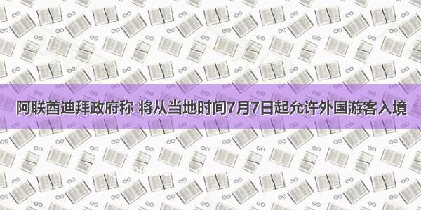 阿联酋迪拜政府称 将从当地时间7月7日起允许外国游客入境