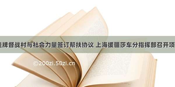 莎车县48个挂牌督战村与社会力量签订帮扶协议 上海援疆莎车分指挥部召开项目工作推进会