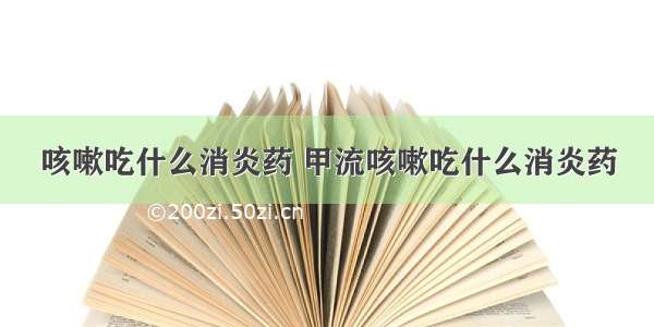 咳嗽吃什么消炎药 甲流咳嗽吃什么消炎药