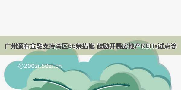 广州颁布金融支持湾区66条措施 鼓励开展房地产REITs试点等