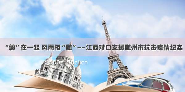 “赣”在一起 风雨相“随”——江西对口支援随州市抗击疫情纪实