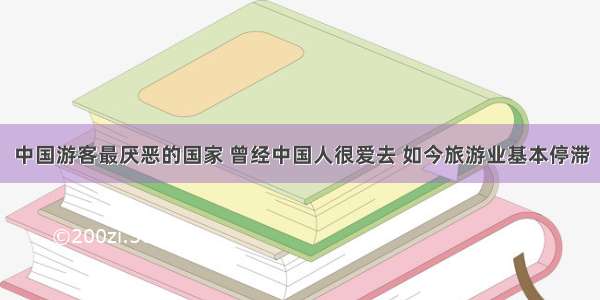 中国游客最厌恶的国家 曾经中国人很爱去 如今旅游业基本停滞