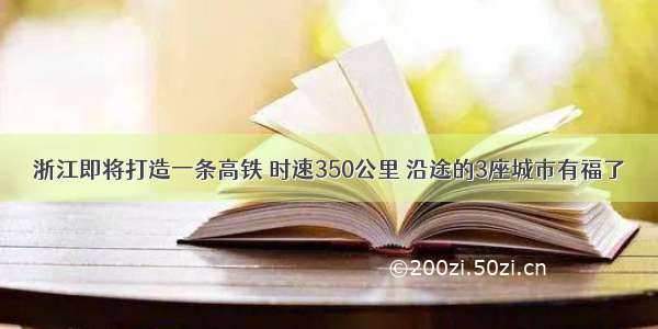 浙江即将打造一条高铁 时速350公里 沿途的3座城市有福了