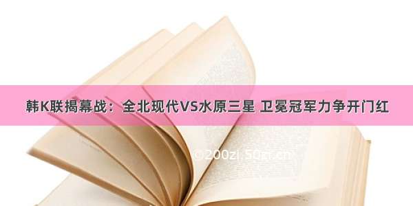 韩K联揭幕战：全北现代VS水原三星 卫冕冠军力争开门红