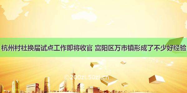 杭州村社换届试点工作即将收官 富阳区万市镇形成了不少好经验