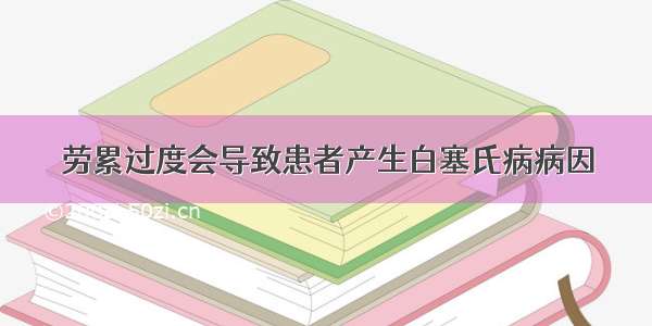 劳累过度会导致患者产生白塞氏病病因