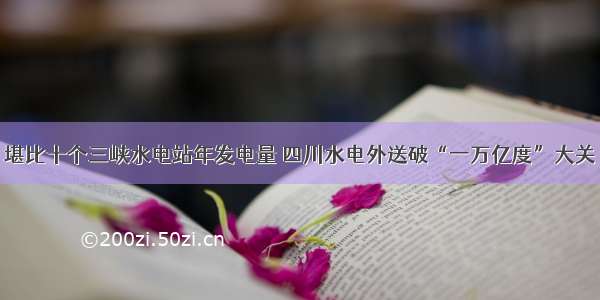 堪比十个三峡水电站年发电量 四川水电外送破“一万亿度”大关