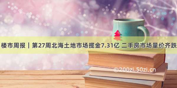 楼市周报｜第27周北海土地市场揽金7.31亿 二手房市场量价齐跌