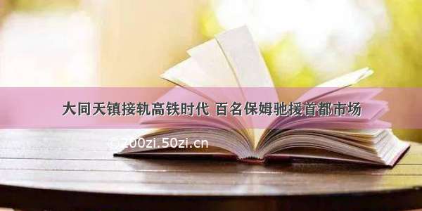 大同天镇接轨高铁时代 百名保姆驰援首都市场