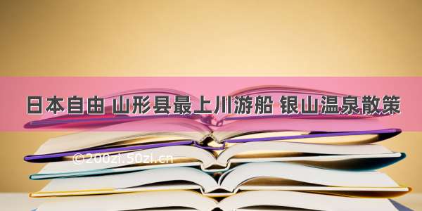 日本自由 山形县最上川游船 银山温泉散策