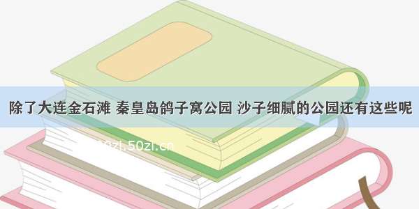 除了大连金石滩 秦皇岛鸽子窝公园 沙子细腻的公园还有这些呢