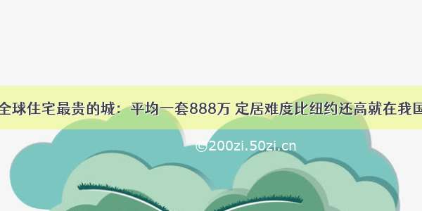 全球住宅最贵的城：平均一套888万 定居难度比纽约还高就在我国