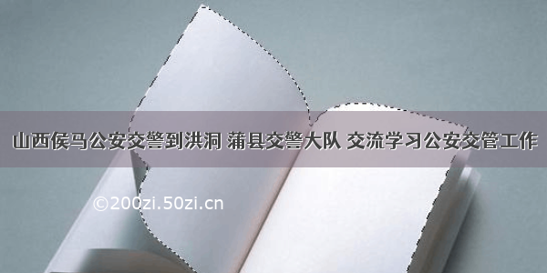 山西侯马公安交警到洪洞 蒲县交警大队 交流学习公安交管工作