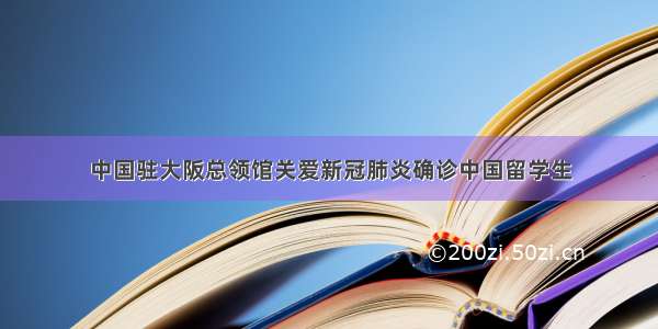 中国驻大阪总领馆关爱新冠肺炎确诊中国留学生