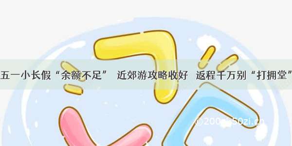 五一小长假“余额不足”  近郊游攻略收好   返程千万别“打拥堂”