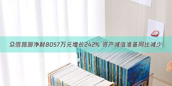 众信旅游净利8057万元增长242% 资产减值准备同比减少