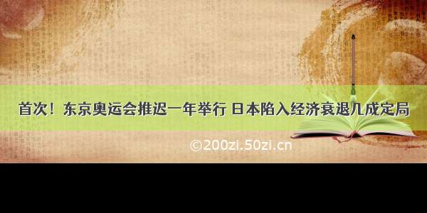 首次！东京奥运会推迟一年举行 日本陷入经济衰退几成定局